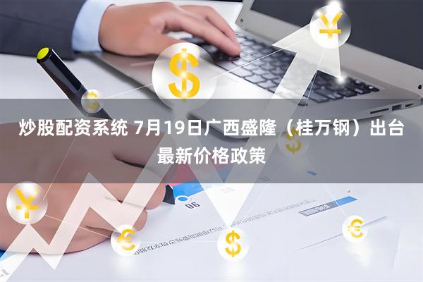 炒股配资系统 7月19日广西盛隆（桂万钢）出台最新价格政策