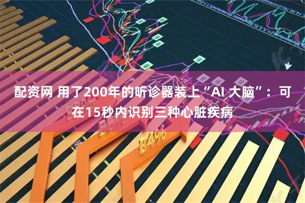 配资网 用了200年的听诊器装上“AI 大脑”：可在15秒内识别三种心脏疾病