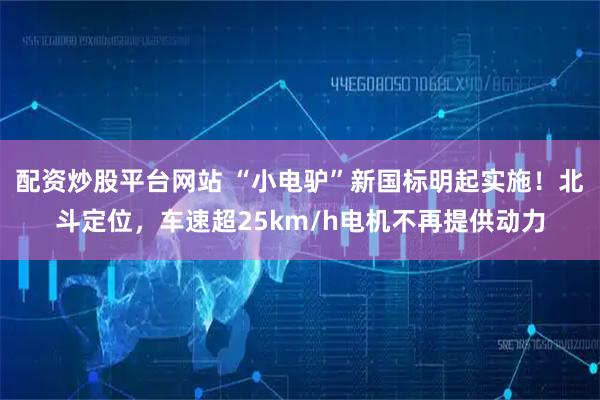 配资炒股平台网站 “小电驴”新国标明起实施！北斗定位，车速超25km/h电机不再提供动力