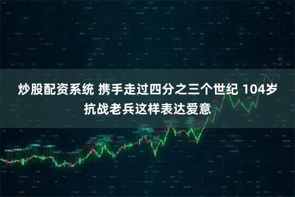 炒股配资系统 携手走过四分之三个世纪 104岁抗战老兵这样表达爱意