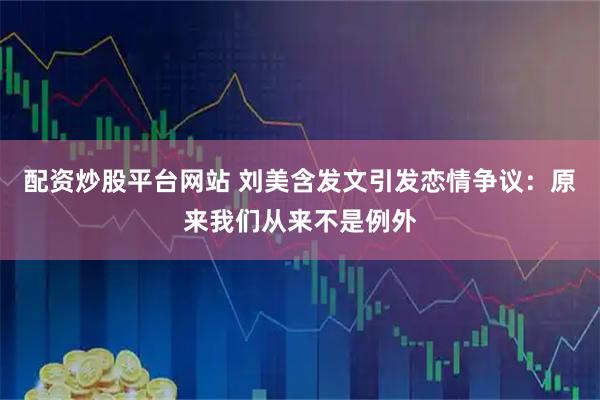 配资炒股平台网站 刘美含发文引发恋情争议：原来我们从来不是例外