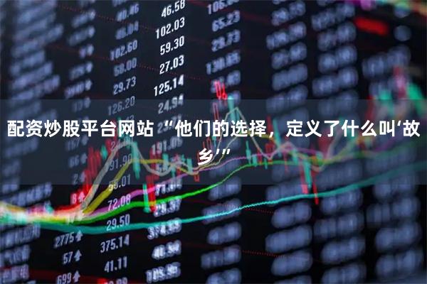 配资炒股平台网站 “他们的选择，定义了什么叫‘故乡’”