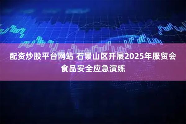 配资炒股平台网站 石景山区开展2025年服贸会食品安全应急演练