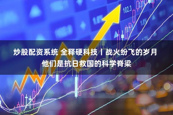 炒股配资系统 全释硬科技丨战火纷飞的岁月 他们是抗日救国的科学脊梁