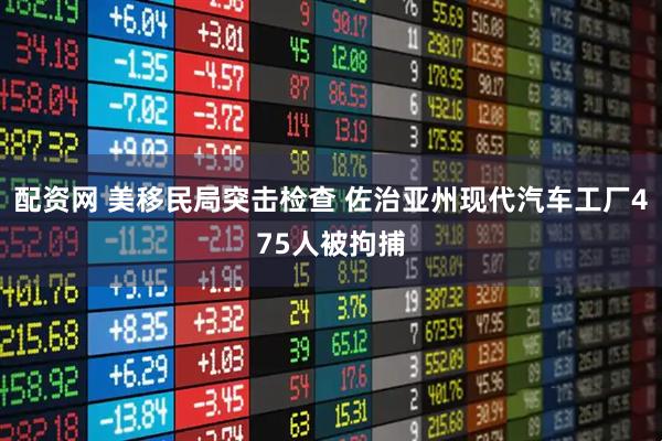 配资网 美移民局突击检查 佐治亚州现代汽车工厂475人被拘捕