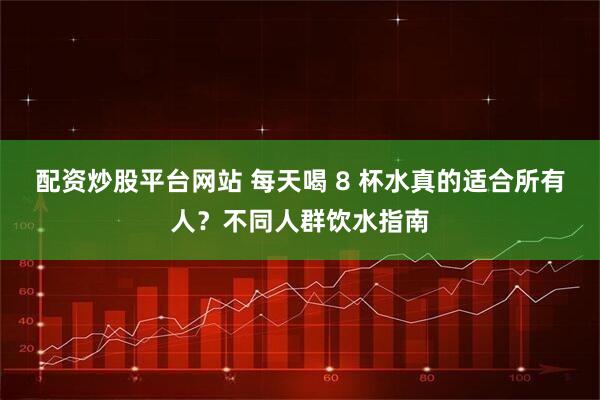 配资炒股平台网站 每天喝 8 杯水真的适合所有人？不同人群饮水指南