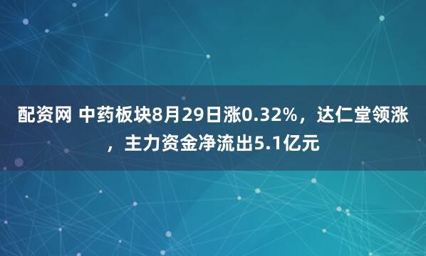 配资网 中药板块8月29日涨0.32%，达仁堂领涨，主力资金净流出5.1亿元
