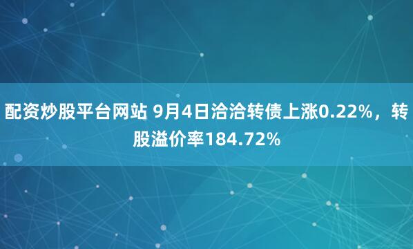 配资炒股平台网站 9月4日洽洽转债上涨0.22%，转股溢价率184.72%