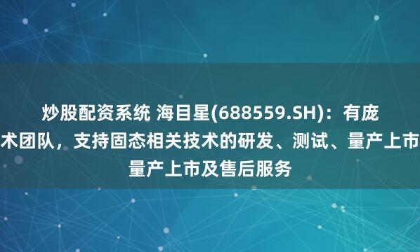 炒股配资系统 海目星(688559.SH)：有庞大的研发技术团队，支持固态相关技术的研发、测试、量产上市及售后服务