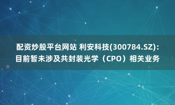 配资炒股平台网站 利安科技(300784.SZ)：目前暂未涉及共封装光学（CPO）相关业务