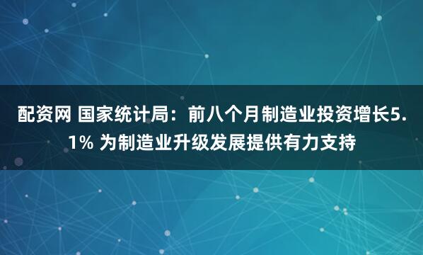配资网 国家统计局：前八个月制造业投资增长5.1% 为制造业升级发展提供有力支持