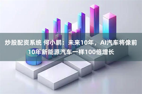 炒股配资系统 何小鹏：未来10年，AI汽车将像前10年新能源汽车一样100倍增长