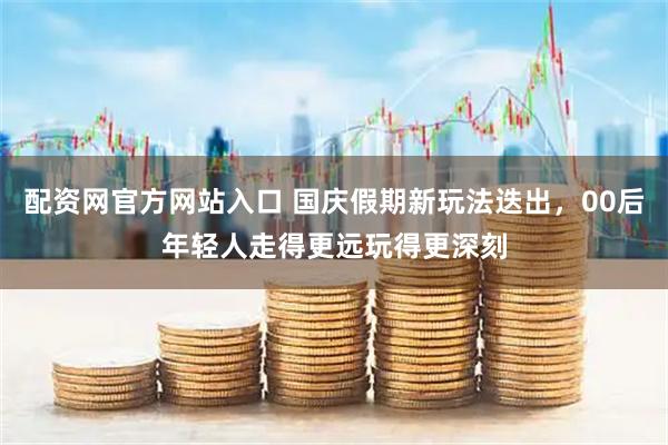 配资网官方网站入口 国庆假期新玩法迭出，00后年轻人走得更远玩得更深刻