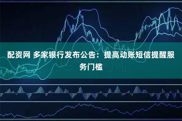 配资网 多家银行发布公告：提高动账短信提醒服务门槛