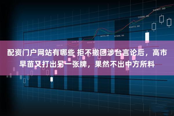 配资门户网站有哪些 拒不撤回涉台言论后，高市早苗又打出另一张牌，果然不出中方所料