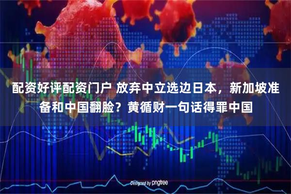 配资好评配资门户 放弃中立选边日本，新加坡准备和中国翻脸？黄循财一句话得罪中国
