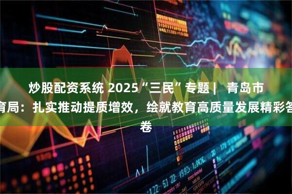 炒股配资系统 2025“三民”专题 |   青岛市教育局：扎实推动提质增效，绘就教育高质量发展精彩答卷