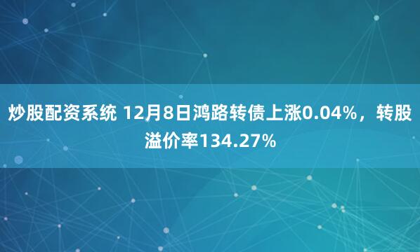 炒股配资系统 12月8日鸿路转债上涨0.04%，转股溢价率134.27%
