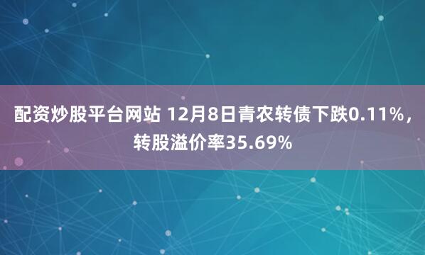 配资炒股平台网站 12月8日青农转债下跌0.11%，转股溢价率35.69%
