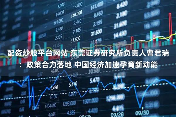配资炒股平台网站 东莞证券研究所负责人曹君瑞：政策合力落地 中国经济加速孕育新动能