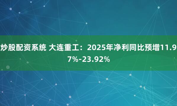 炒股配资系统 大连重工：2025年净利同比预增11.97%-23.92%