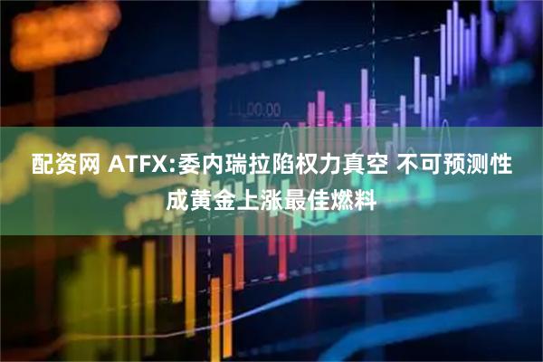 配资网 ATFX:委内瑞拉陷权力真空 不可预测性成黄金上涨最佳燃料
