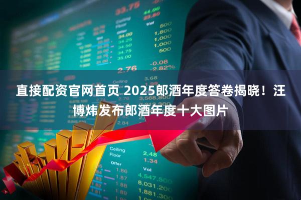 直接配资官网首页 2025郎酒年度答卷揭晓！汪博炜发布郎酒年度十大图片