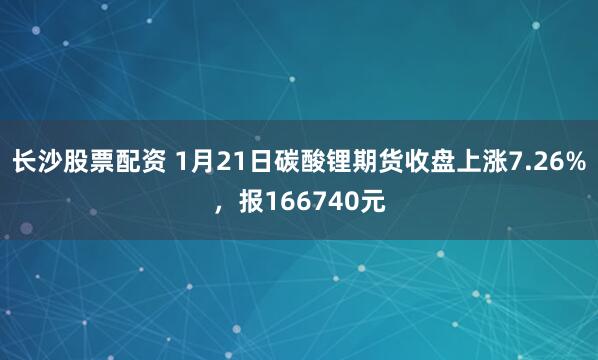 长沙股票配资 1月21日碳酸锂期货收盘上涨7.26%，报166740元