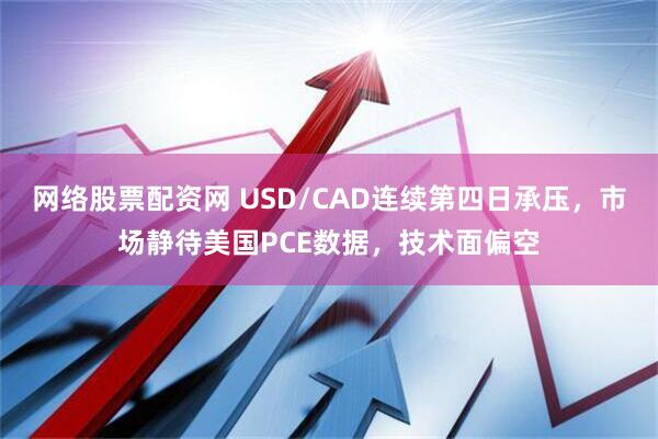 网络股票配资网 USD/CAD连续第四日承压，市场静待美国PCE数据，技术面偏空