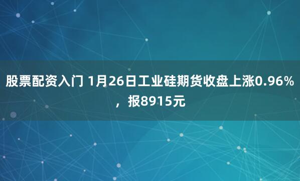 股票配资入门 1月26日工业硅期货收盘上涨0.96%，报8915元