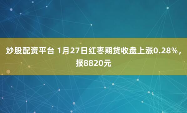 炒股配资平台 1月27日红枣期货收盘上涨0.28%，报8820元