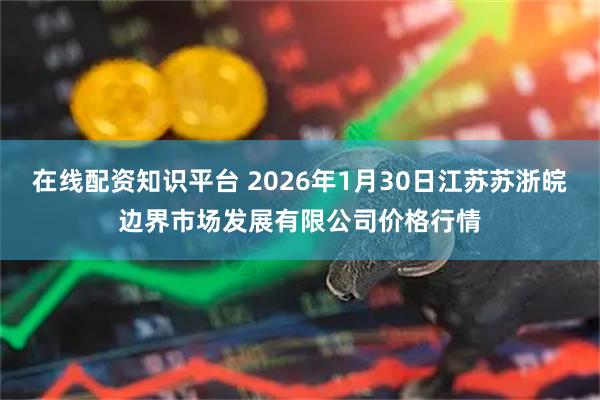 在线配资知识平台 2026年1月30日江苏苏浙皖边界市场发展有限公司价格行情