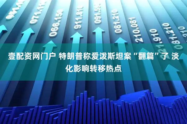 壹配资网门户 特朗普称爱泼斯坦案“翻篇”了 淡化影响转移热点