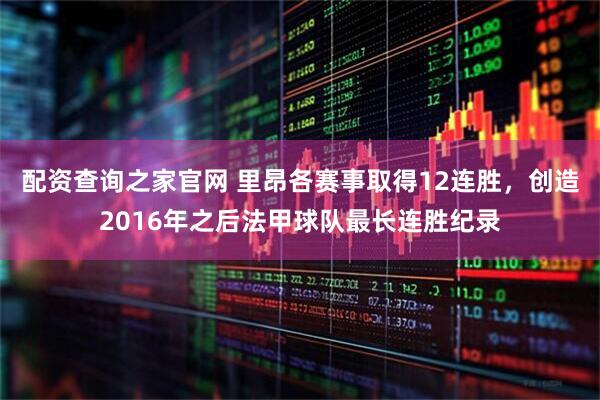 配资查询之家官网 里昂各赛事取得12连胜，创造2016年之后法甲球队最长连胜纪录