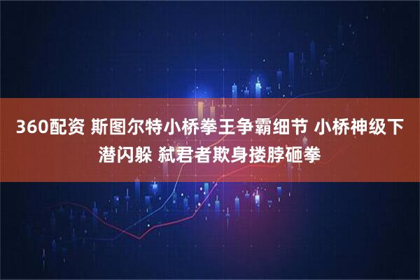 360配资 斯图尔特小桥拳王争霸细节 小桥神级下潜闪躲 弑君者欺身搂脖砸拳