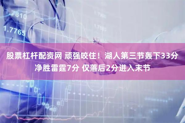 股票杠杆配资网 顽强咬住！湖人第三节轰下33分净胜雷霆7分 仅落后2分进入末节