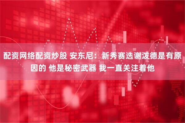 配资网络配资炒股 安东尼：新秀赛选谢泼德是有原因的 他是秘密武器 我一直关注着他