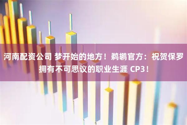 河南配资公司 梦开始的地方！鹈鹕官方：祝贺保罗拥有不可思议的职业生涯 CP3！