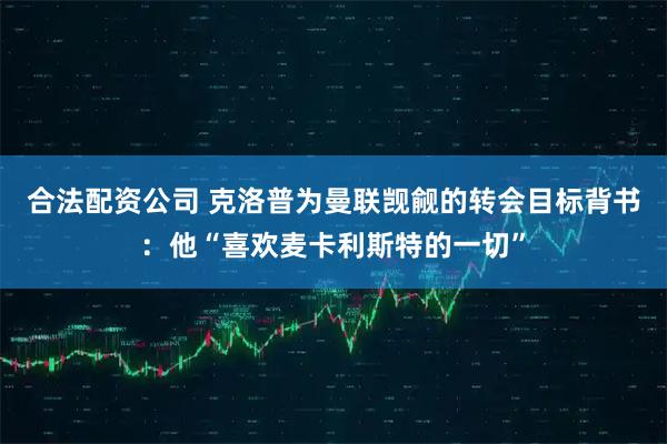 合法配资公司 克洛普为曼联觊觎的转会目标背书：他“喜欢麦卡利斯特的一切”