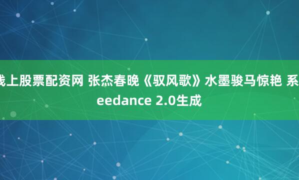 线上股票配资网 张杰春晚《驭风歌》水墨骏马惊艳 系Seedance 2.0生成
