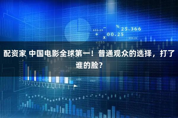 配资家 中国电影全球第一！普通观众的选择，打了谁的脸？