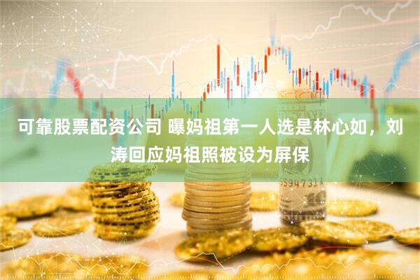 可靠股票配资公司 曝妈祖第一人选是林心如，刘涛回应妈祖照被设为屏保