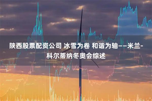 陕西股票配资公司 冰雪为卷 和谐为轴——米兰-科尔蒂纳冬奥会综述