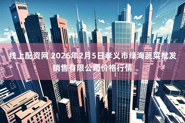 线上配资网 2026年2月5日孝义市绿海蔬菜批发销售有限公司价格行情