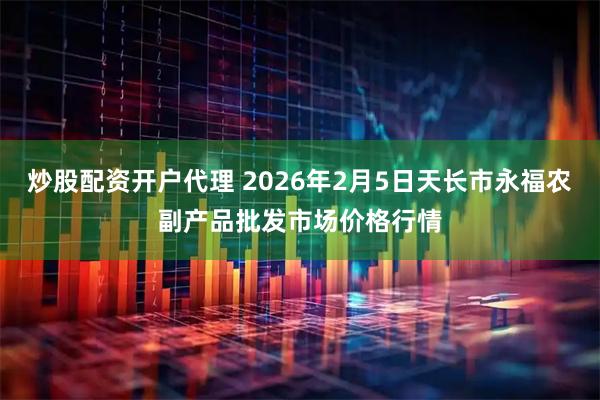 炒股配资开户代理 2026年2月5日天长市永福农副产品批发市场价格行情