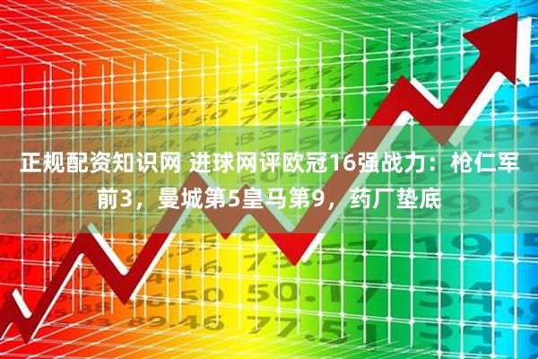 正规配资知识网 进球网评欧冠16强战力：枪仁军前3，曼城第5皇马第9，药厂垫底
