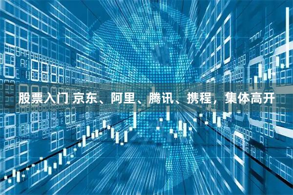 股票入门 京东、阿里、腾讯、携程，集体高开