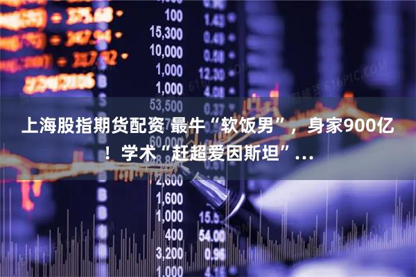 上海股指期货配资 最牛“软饭男”，身家900亿！学术“赶超爱因斯坦”…