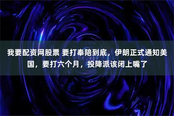 我要配资网股票 要打奉陪到底，伊朗正式通知美国，要打六个月，投降派该闭上嘴了
