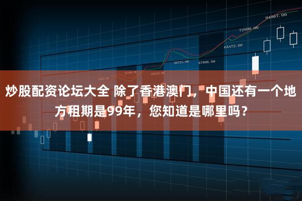 炒股配资论坛大全 除了香港澳门，中国还有一个地方租期是99年，您知道是哪里吗？